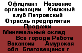 Официант › Название организации ­ Книжный клуб Петровский › Отрасль предприятия ­ Продажи › Минимальный оклад ­ 15 000 - Все города Работа » Вакансии   . Амурская обл.,Благовещенск г.